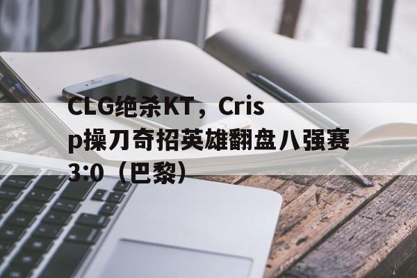 华体会体育-CLG绝杀KT，Crisp操刀奇招英雄翻盘八强赛3:0（巴黎）的简单介绍  第1张